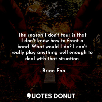  The reason I don&#39;t tour is that I don&#39;t know how to front a band. What w... - Brian Eno - Quotes Donut