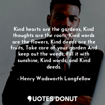  Kind hearts are the gardens, Kind thoughts are the roots, Kind words are the flo... - Henry Wadsworth Longfellow - Quotes Donut