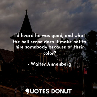  I&#39;d heard he was good, and what the hell sense does it make not to hire some... - Walter Annenberg - Quotes Donut