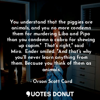  You understand that the piggies are animals, and you no more condemn them for mu... - Orson Scott Card - Quotes Donut