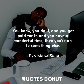  You know, you do it, and you get paid for it, and you have a wonderful time, the... - Eva Marie Saint - Quotes Donut