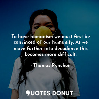  To have humanism we must first be convinced of our humanity. As we move further ... - Thomas Pynchon - Quotes Donut