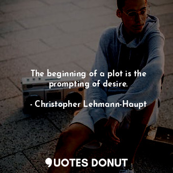  The beginning of a plot is the prompting of desire.... - Christopher Lehmann-Haupt - Quotes Donut