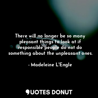  There will no longer be so many pleasant things to look at if responsible people... - Madeleine L&#039;Engle - Quotes Donut