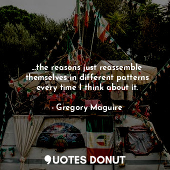  ...the reasons just reassemble themselves in different patterns every time I thi... - Gregory Maguire - Quotes Donut