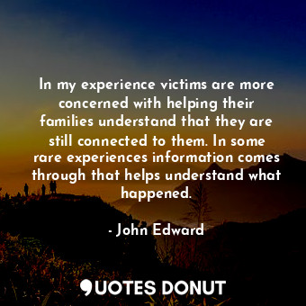  In my experience victims are more concerned with helping their families understa... - John Edward - Quotes Donut