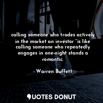 calling someone who trades actively in the market an investor “is like calling someone who repeatedly engages in one-night stands a romantic.