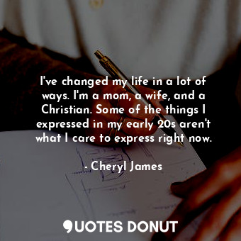 I&#39;ve changed my life in a lot of ways. I&#39;m a mom, a wife, and a Christian. Some of the things I expressed in my early 20s aren&#39;t what I care to express right now.