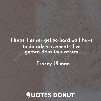  I hope I never get so hard up I have to do advertisements. I&#39;ve gotten ridic... - Tracey Ullman - Quotes Donut