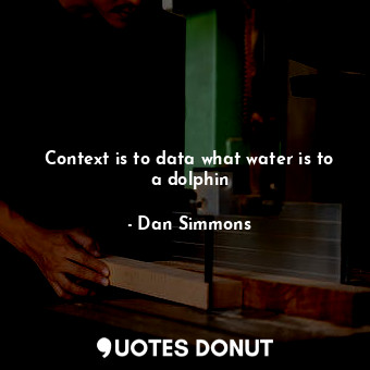 Context is to data what water is to a dolphin