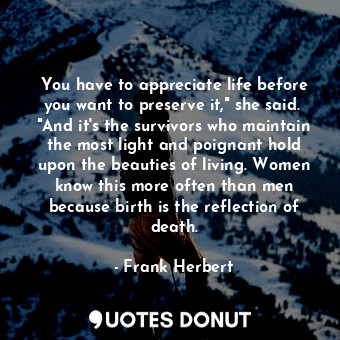 You have to appreciate life before you want to preserve it," she said.  "And it's the survivors who maintain the most light and poignant hold upon the beauties of living. Women know this more often than men because birth is the reflection of death.