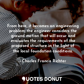  From here, it becomes an engineering problem; the engineer considers the ground ... - Charles Francis Richter - Quotes Donut