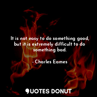 It is not easy to do something good, but it is extremely difficult to do something bad.