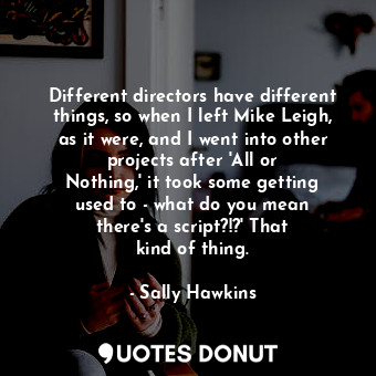  Different directors have different things, so when I left Mike Leigh, as it were... - Sally Hawkins - Quotes Donut