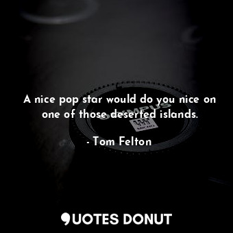 A nice pop star would do you nice on one of those deserted islands.... - Tom Felton - Quotes Donut