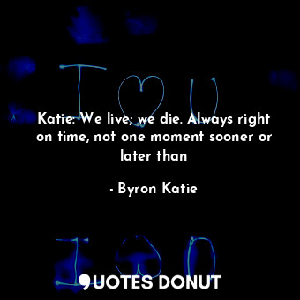  Katie: We live; we die. Always right on time, not one moment sooner or later tha... - Byron Katie - Quotes Donut
