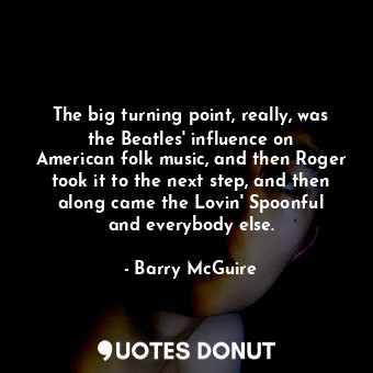 The big turning point, really, was the Beatles&#39; influence on American folk music, and then Roger took it to the next step, and then along came the Lovin&#39; Spoonful and everybody else.