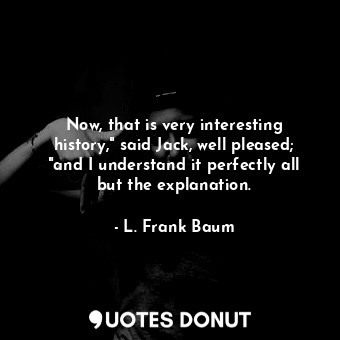  Now, that is very interesting history," said Jack, well pleased; "and I understa... - L. Frank Baum - Quotes Donut