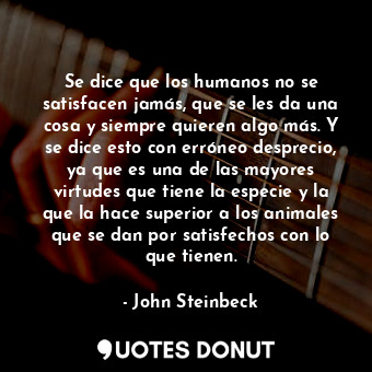  Se dice que los humanos no se satisfacen jamás, que se les da una cosa y siempre... - John Steinbeck - Quotes Donut