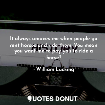  It always amazes me when people go rent horses and ride them. You mean you want ... - William Lucking - Quotes Donut