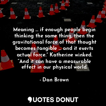  Meaning … if enough people begin thinking the same thing, then the gravitational... - Dan Brown - Quotes Donut