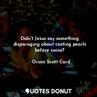 Didn't Jesus say something disparaging about casting pearls before swine?