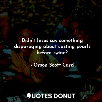  Didn't Jesus say something disparaging about casting pearls before swine?... - Orson Scott Card - Quotes Donut