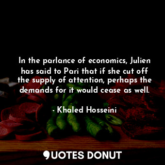 In the parlance of economics, Julien has said to Pari that if she cut off the supply of attention, perhaps the demands for it would cease as well.