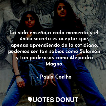  La vida enseña a cada momento y el único secreto es aceptar que, apenas aprendie... - Paulo Coelho - Quotes Donut