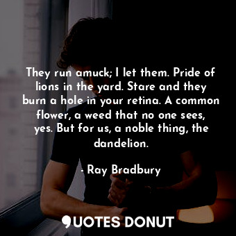  They run amuck; I let them. Pride of lions in the yard. Stare and they burn a ho... - Ray Bradbury - Quotes Donut