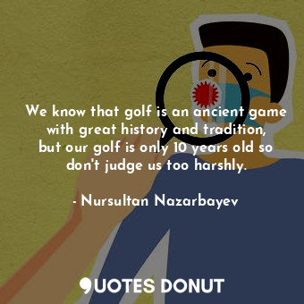  We know that golf is an ancient game with great history and tradition, but our g... - Nursultan Nazarbayev - Quotes Donut