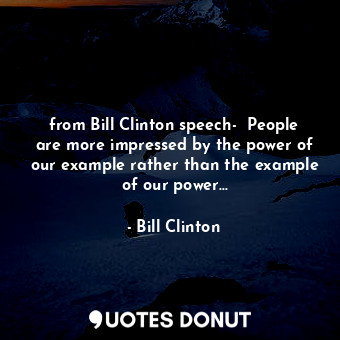 from Bill Clinton speech-  People are more impressed by the power of our example rather than the example of our power...