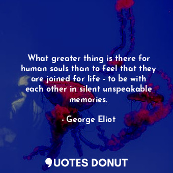  What greater thing is there for human souls than to feel that they are joined fo... - George Eliot - Quotes Donut