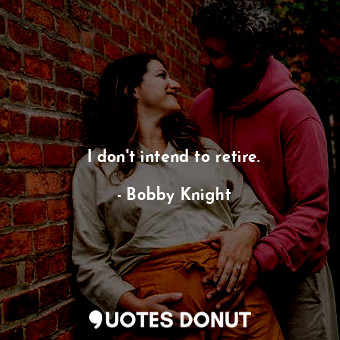  I don&#39;t intend to retire.... - Bobby Knight - Quotes Donut
