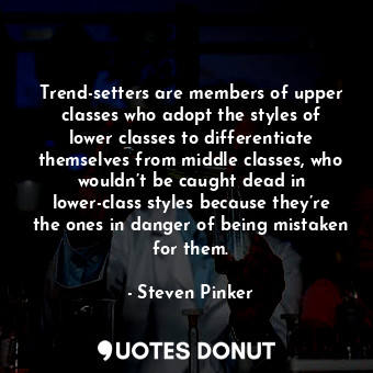 Trend-setters are members of upper classes who adopt the styles of lower classes to differentiate themselves from middle classes, who wouldn’t be caught dead in lower-class styles because they’re the ones in danger of being mistaken for them.