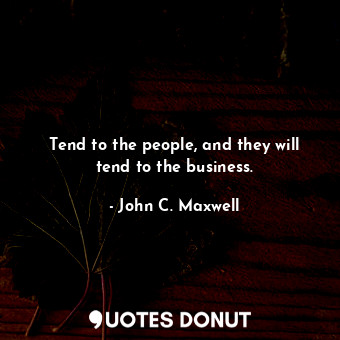Tend to the people, and they will tend to the business.