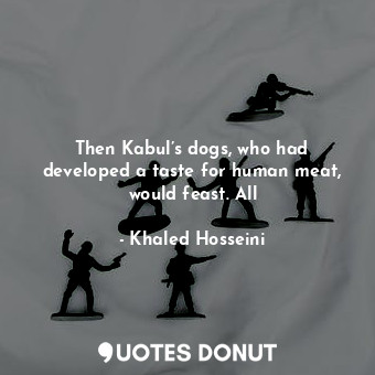 Then Kabul’s dogs, who had developed a taste for human meat, would feast. All