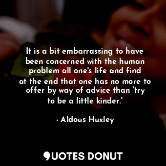 It is a bit embarrassing to have been concerned with the human problem all one&#39;s life and find at the end that one has no more to offer by way of advice than &#39;try to be a little kinder.&#39;