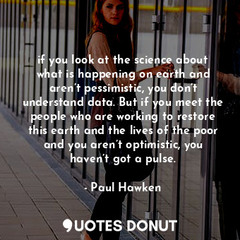  if you look at the science about what is happening on earth and aren’t pessimist... - Paul Hawken - Quotes Donut