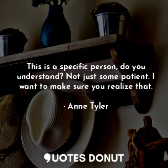  This is a specific person, do you understand? Not just some patient. I want to m... - Anne Tyler - Quotes Donut