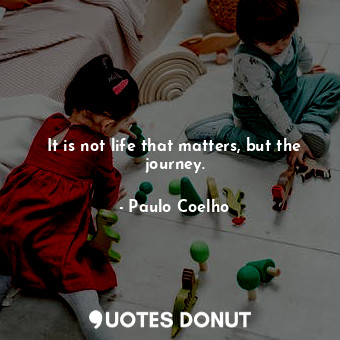 It is not life that matters, but the journey.
