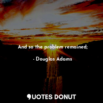  And so the problem remained;... - Douglas Adams - Quotes Donut