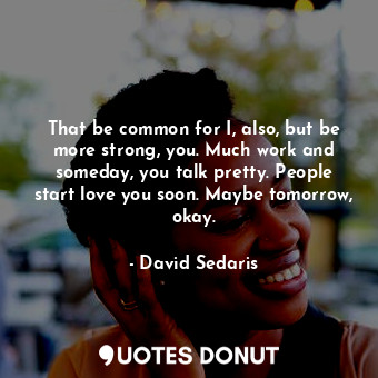  That be common for I, also, but be more strong, you. Much work and someday, you ... - David Sedaris - Quotes Donut