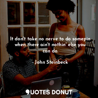  It don't take no nerve to do somepin when there ain't nothin' else you can do.... - John Steinbeck - Quotes Donut