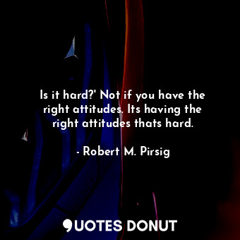  Is it hard?' Not if you have the right attitudes. Its having the right attitudes... - Robert M. Pirsig - Quotes Donut