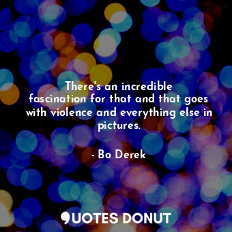  There&#39;s an incredible fascination for that and that goes with violence and e... - Bo Derek - Quotes Donut