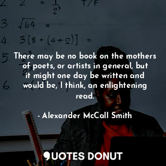  There may be no book on the mothers of poets, or artists in general, but it migh... - Alexander McCall Smith - Quotes Donut