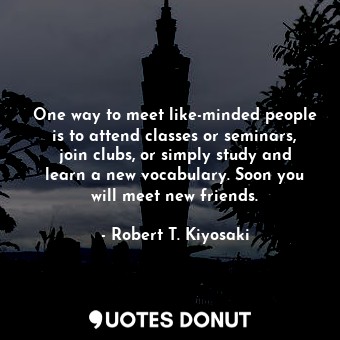  One way to meet like-minded people is to attend classes or seminars, join clubs,... - Robert T. Kiyosaki - Quotes Donut