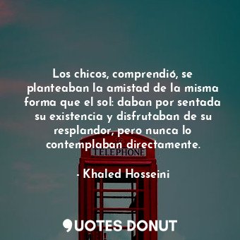 Los chicos, comprendió, se planteaban la amistad de la misma forma que el sol: daban por sentada su existencia y disfrutaban de su resplandor, pero nunca lo contemplaban directamente.