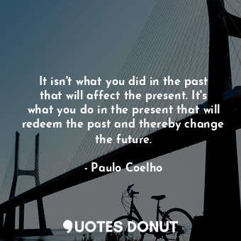 It isn't what you did in the past that will affect the present. It's what you do in the present that will redeem the past and thereby change the future.